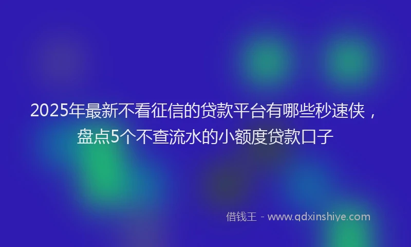 2025年最新不看征信的贷款平台有哪些秒速侠，盘点5个不查流水的小额度贷款口子