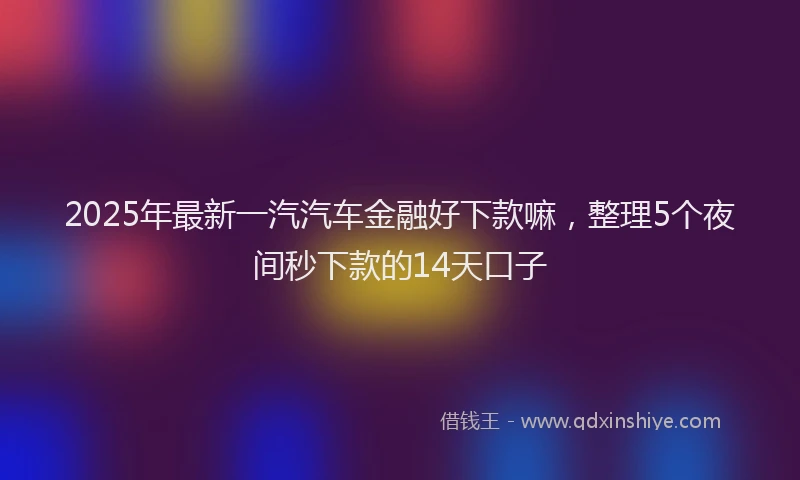 2025年最新一汽汽车金融好下款嘛，整理5个夜间秒下款的14天口子