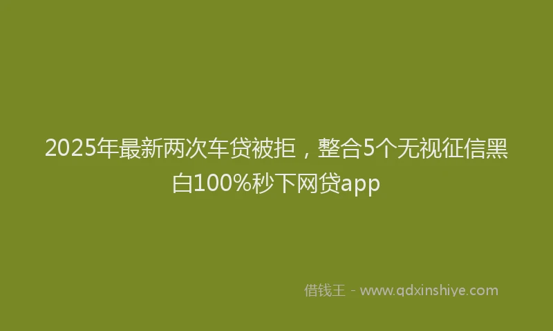 2025年最新两次车贷被拒，整合5个无视征信黑白100%秒下网贷app