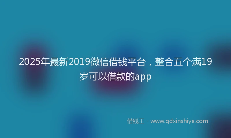 2025年最新2019微信借钱平台，整合五个满19岁可以借款的app