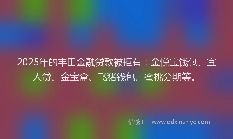 2025年的丰田金融贷款被拒有：金悦宝钱包、宜人贷、金宝盒、飞猪钱包、蜜桃分期等。