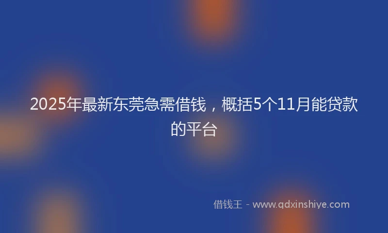 2025年最新东莞急需借钱，概括5个11月能贷款的平台