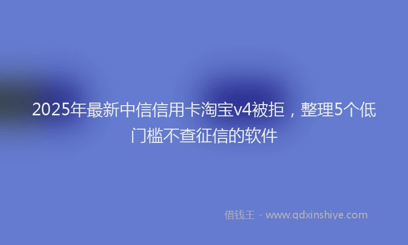2025年最新中信信用卡淘宝v4被拒，整理5个低门槛不查征信的软件