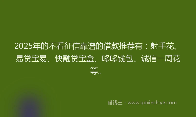 2025年的不看征信靠谱的借款推荐有：射手花、易贷宝易、快融贷宝盒、哆哆钱包、诚信一周花等。