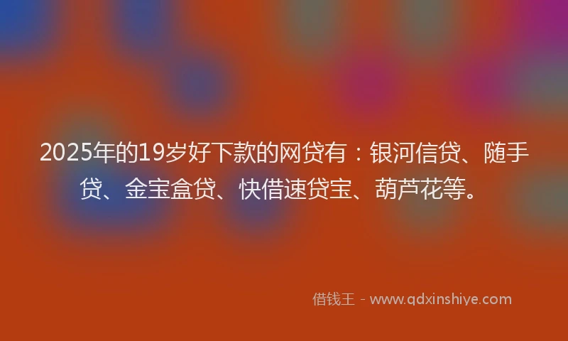 2025年的19岁好下款的网贷有：银河信贷、随手贷、金宝盒贷、快借速贷宝、葫芦花等。