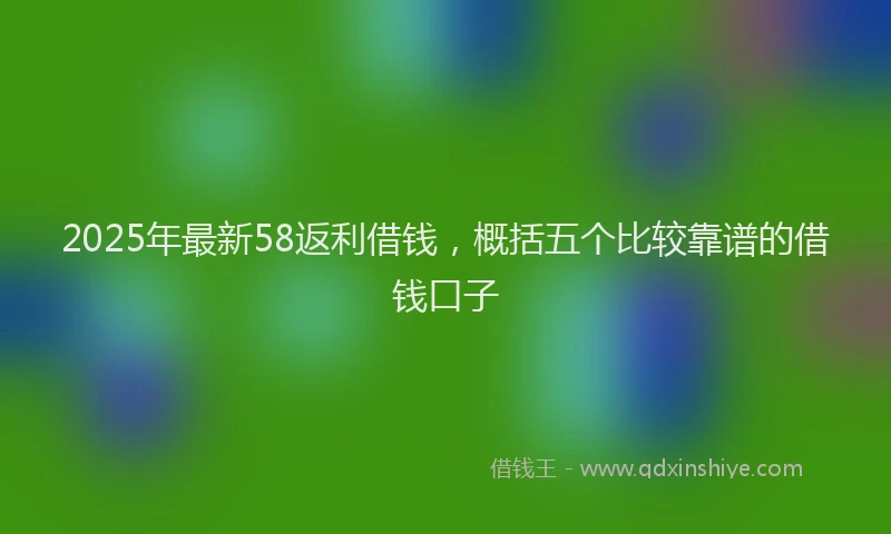 2025年最新58返利借钱，概括五个比较靠谱的借钱口子