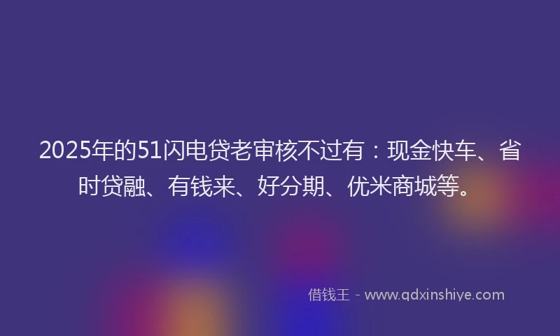 2025年的51闪电贷老审核不过有：现金快车、省时贷融、有钱来、好分期、优米商城等。