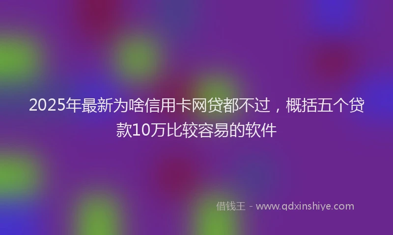 2025年最新为啥信用卡网贷都不过，概括五个贷款10万比较容易的软件
