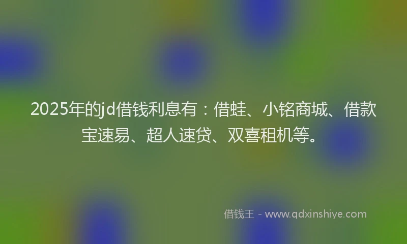 2025年的jd借钱利息有：借蛙、小铭商城、借款宝速易、超人速贷、双喜租机等。