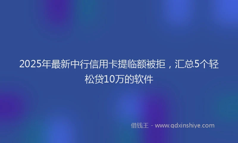 2025年最新中行信用卡提临额被拒，汇总5个轻松贷10万的软件