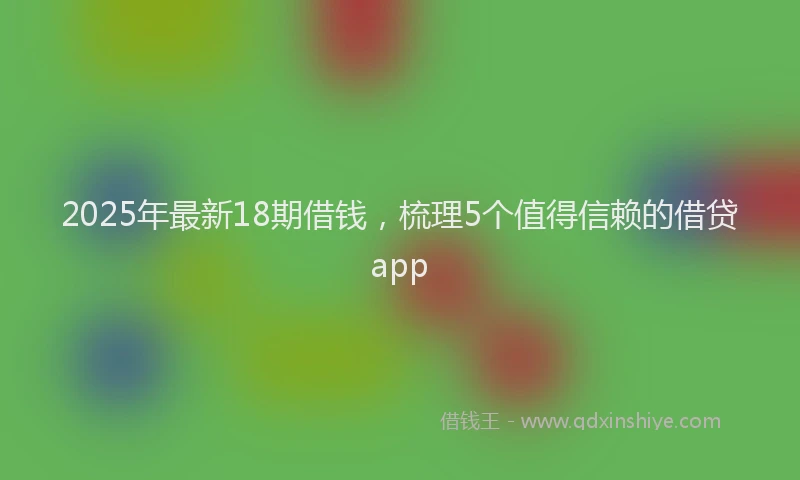 2025年最新18期借钱，梳理5个值得信赖的借贷app