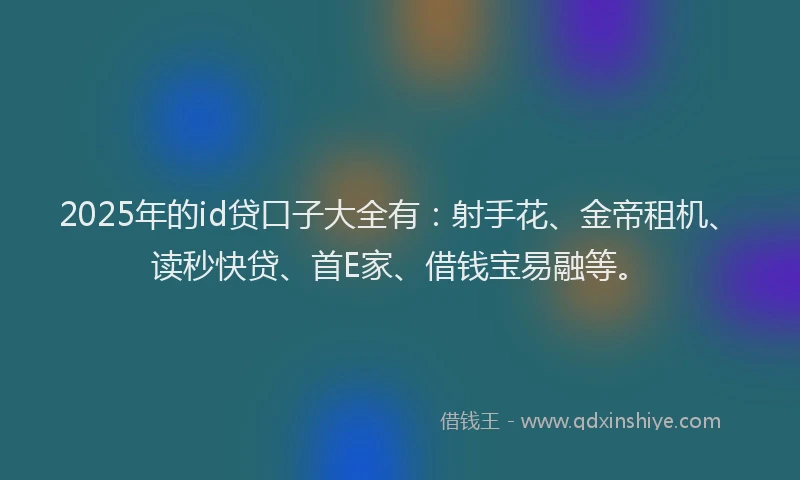 2025年的id贷口子大全有：射手花、金帝租机、读秒快贷、首E家、借钱宝易融等。