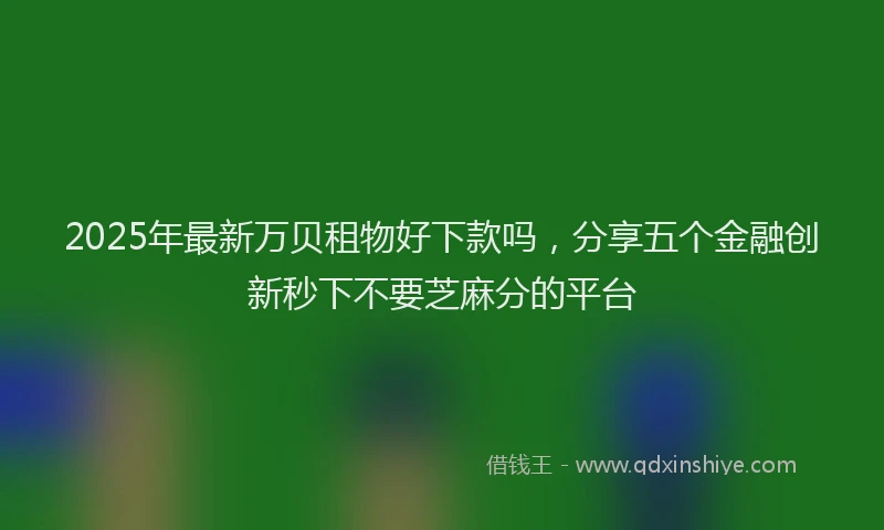 2025年最新万贝租物好下款吗，分享五个金融创新秒下不要芝麻分的平台