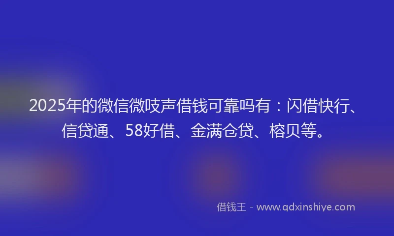 2025年的微信微吱声借钱可靠吗有：闪借快行、信贷通、58好借、金满仓贷、榕贝等。
