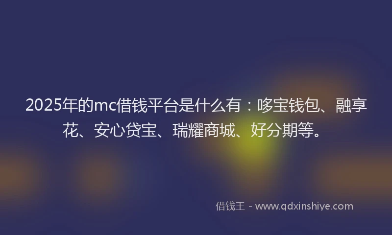 2025年的mc借钱平台是什么有：哆宝钱包、融享花、安心贷宝、瑞耀商城、好分期等。