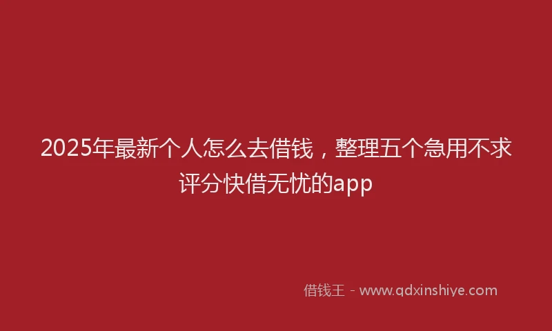2025年最新个人怎么去借钱，整理五个急用不求评分快借无忧的app