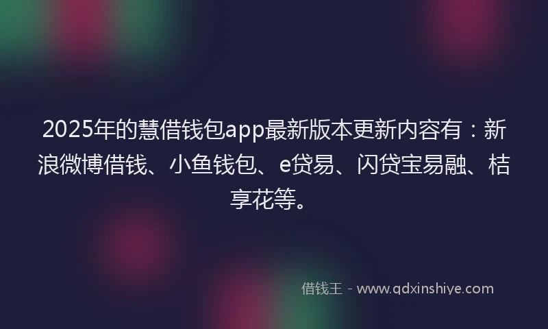 2025年的慧借钱包app最新版本更新内容有：新浪微博借钱、小鱼钱包、e贷易、闪贷宝易融、桔享花等。