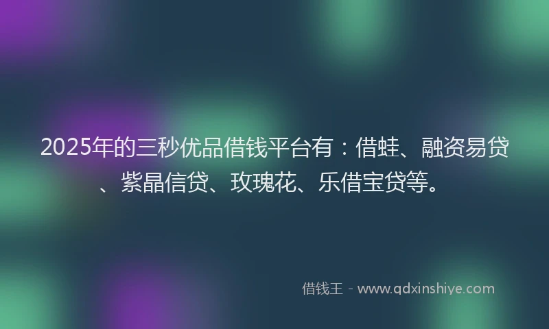 2025年的三秒优品借钱平台有：借蛙、融资易贷、紫晶信贷、玫瑰花、乐借宝贷等。