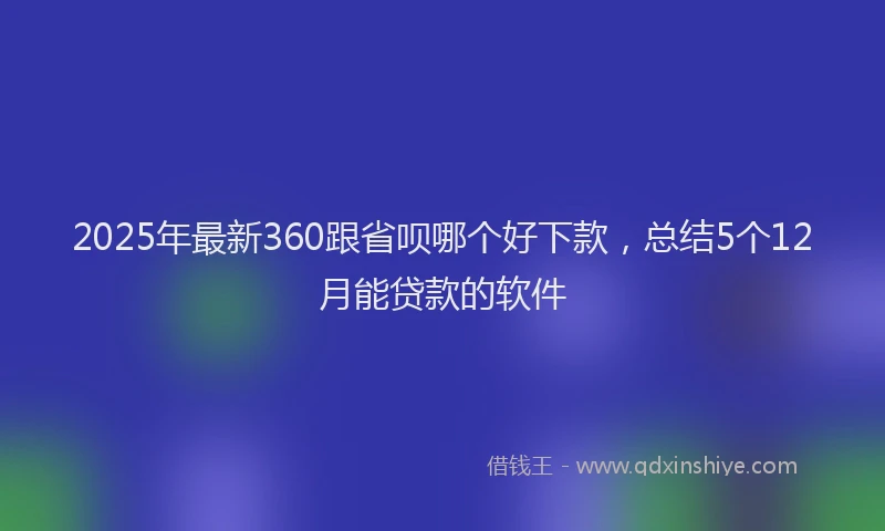 2025年最新360跟省呗哪个好下款，总结5个12月能贷款的软件