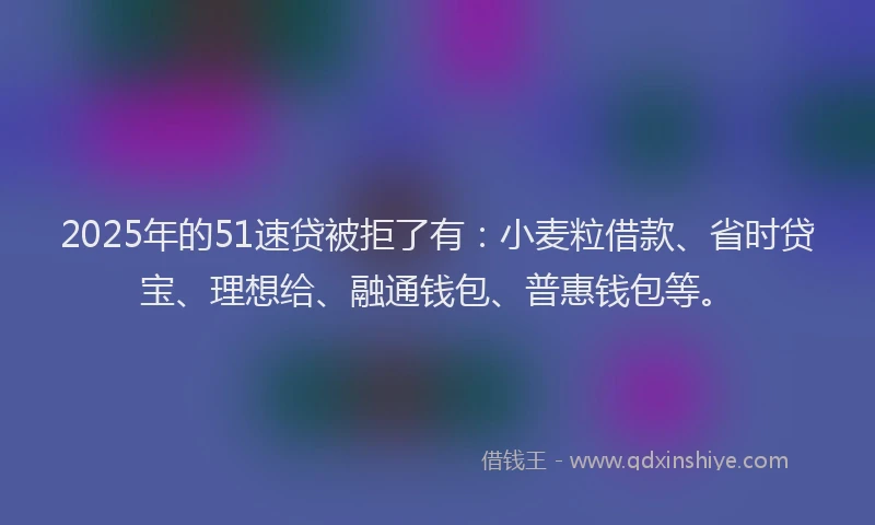 2025年的51速贷被拒了有：小麦粒借款、省时贷宝、理想给、融通钱包、普惠钱包等。
