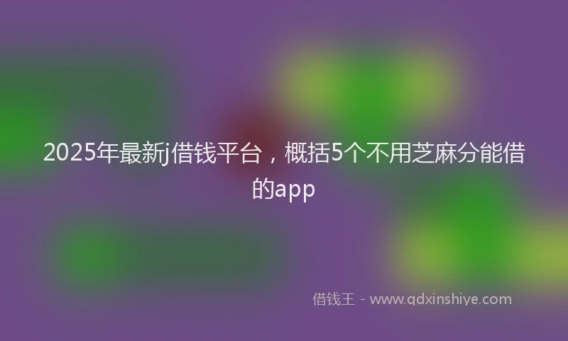 2025年最新j借钱平台，概括5个不用芝麻分能借的app