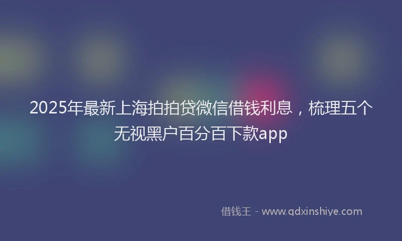 2025年最新上海拍拍贷微信借钱利息，梳理五个无视黑户百分百下款app