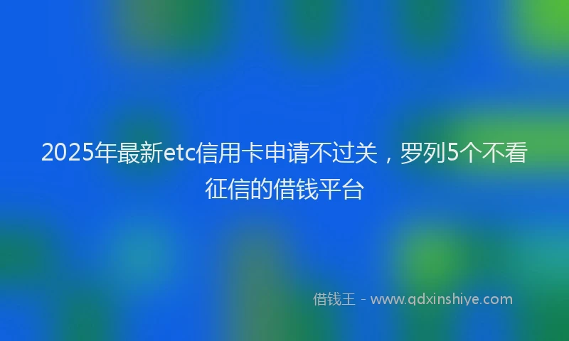 2025年最新etc信用卡申请不过关，罗列5个不看征信的借钱平台