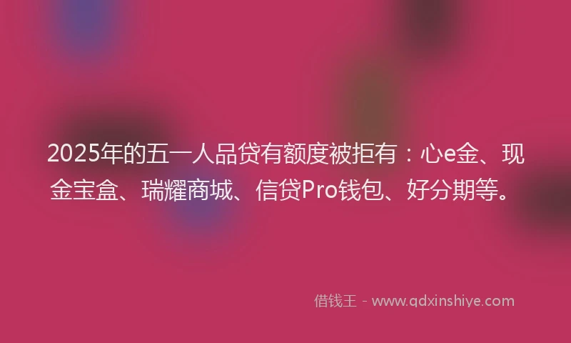2025年的五一人品贷有额度被拒有：心e金、现金宝盒、瑞耀商城、信贷Pro钱包、好分期等。