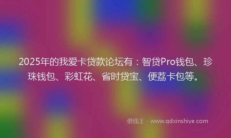 2025年的我爱卡贷款论坛有：智贷Pro钱包、珍珠钱包、彩虹花、省时贷宝、便荔卡包等。