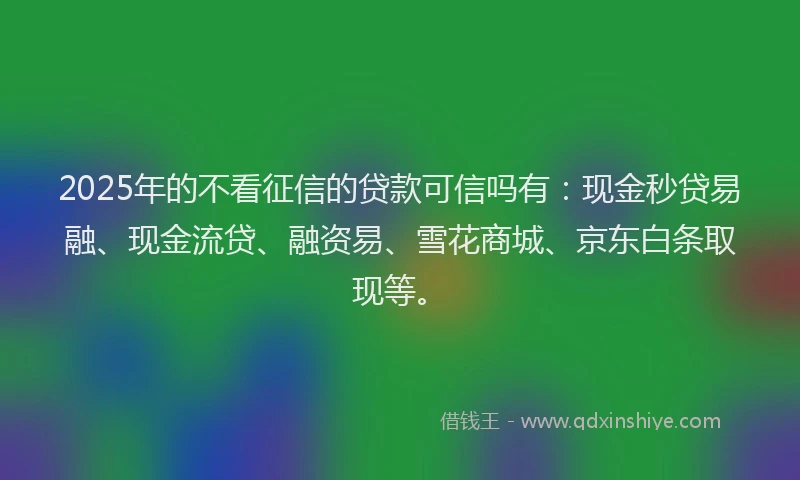 2025年的不看征信的贷款可信吗有：现金秒贷易融、现金流贷、融资易、雪花商城、京东白条取现等。
