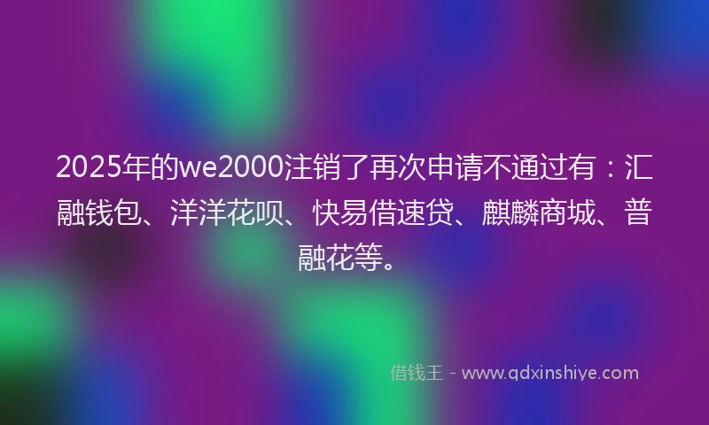 2025年的we2000注销了再次申请不通过有：汇融钱包、洋洋花呗、快易借速贷、麒麟商城、普融花等。