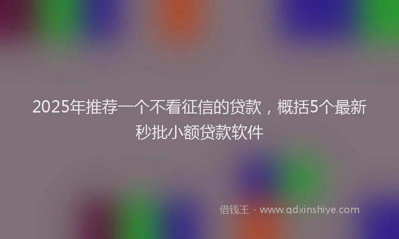 2025年推荐一个不看征信的贷款，概括5个最新秒批小额贷款软件