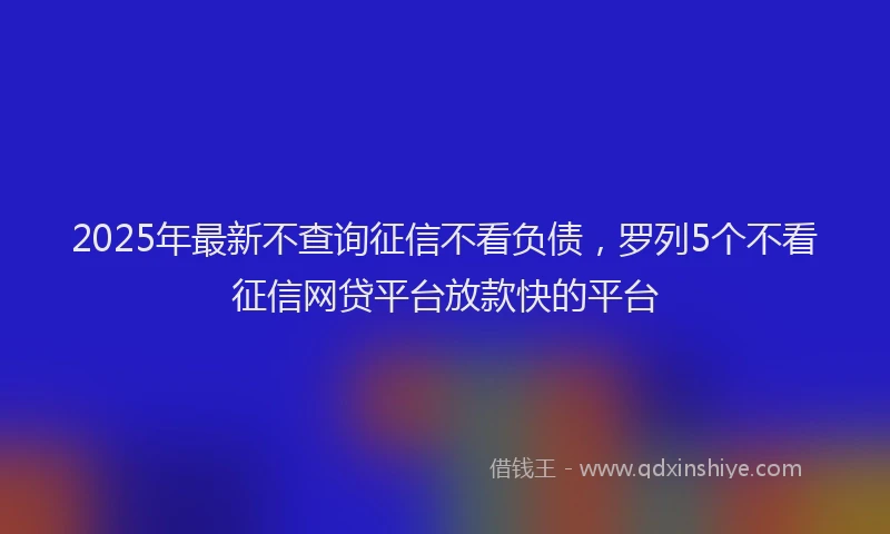 2025年最新不查询征信不看负债，罗列5个不看征信网贷平台放款快的平台