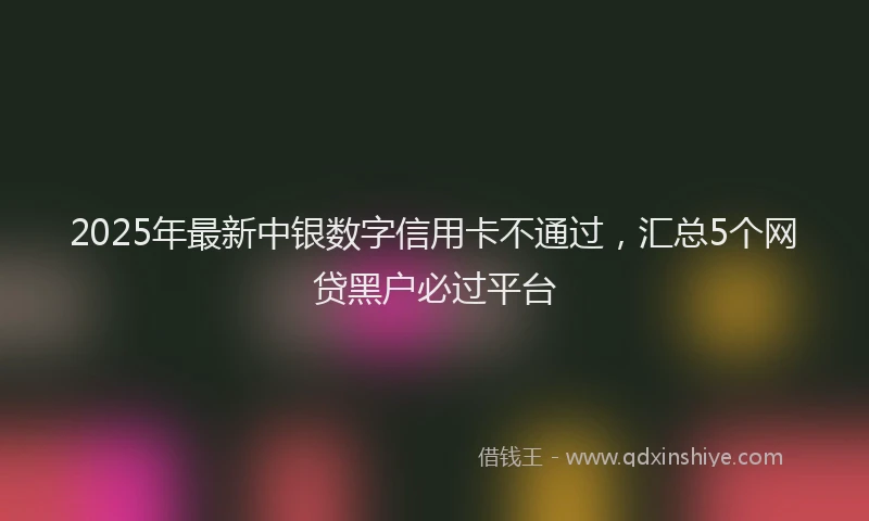 2025年最新中银数字信用卡不通过，汇总5个网贷黑户必过平台