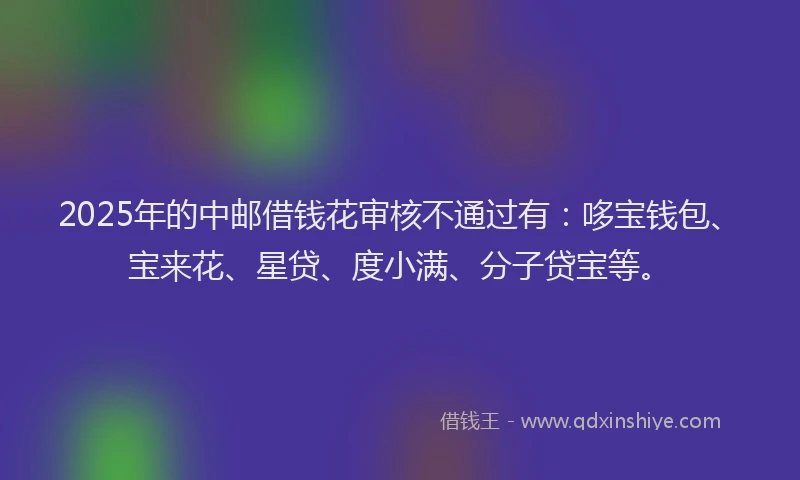 2025年的中邮借钱花审核不通过有：哆宝钱包、宝来花、星贷、度小满、分子贷宝等。