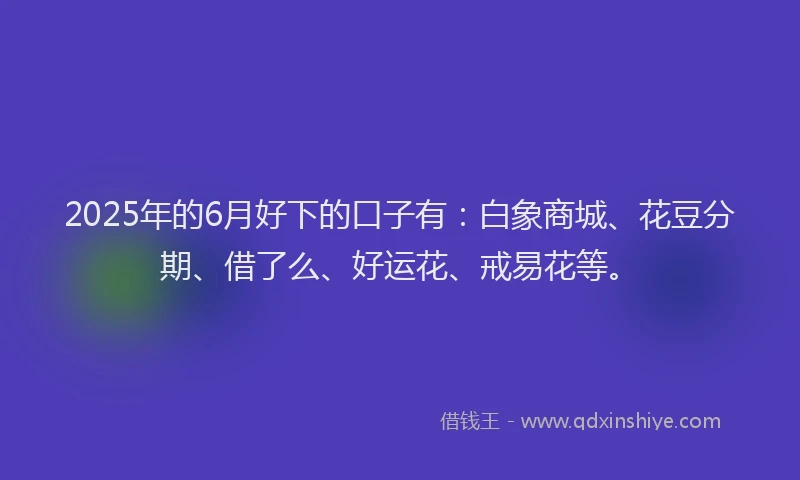 2025年的6月好下的口子有：白象商城、花豆分期、借了么、好运花、戒易花等。