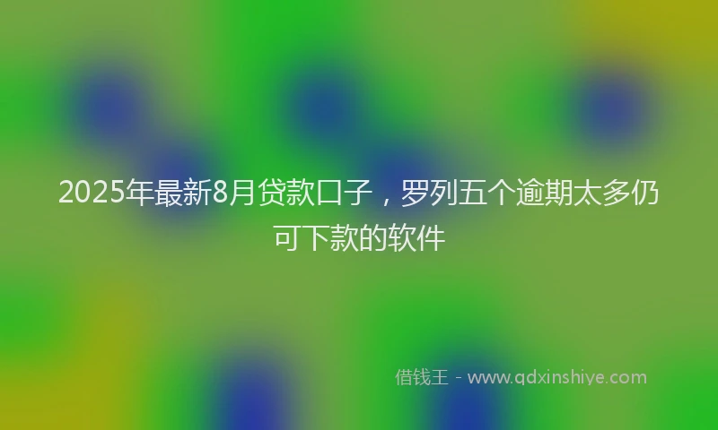 2025年最新8月贷款口子，罗列五个逾期太多仍可下款的软件