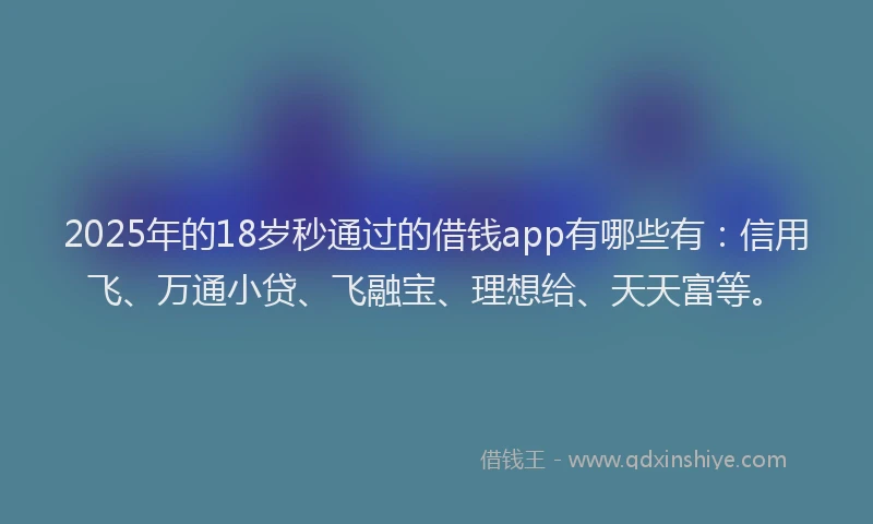 2025年的18岁秒通过的借钱app有哪些有：信用飞、万通小贷、飞融宝、理想给、天天富等。