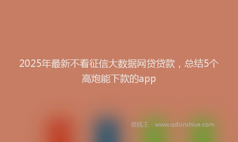 2025年最新不看征信大数据网贷贷款，总结5个高炮能下款的app