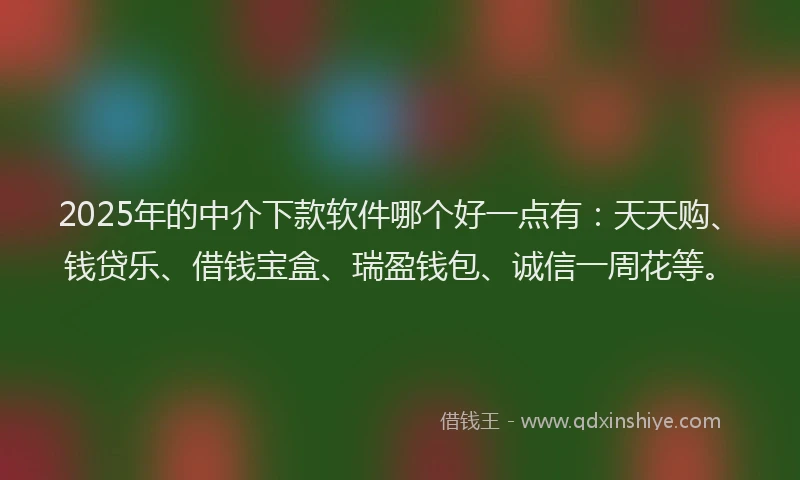 2025年的中介下款软件哪个好一点有：天天购、钱贷乐、借钱宝盒、瑞盈钱包、诚信一周花等。