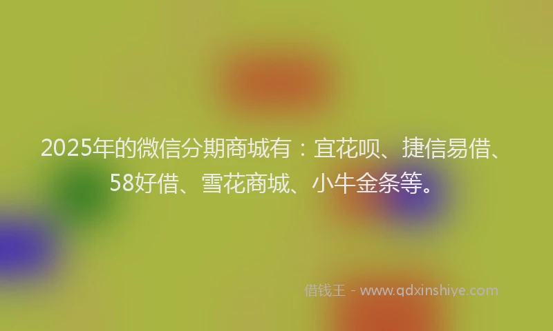 2025年的微信分期商城有：宜花呗、捷信易借、58好借、雪花商城、小牛金条等。