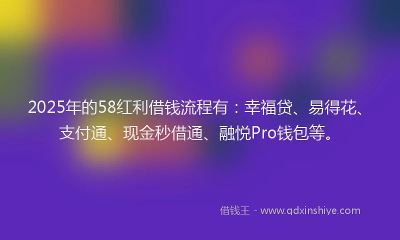 2025年的58红利借钱流程有：幸福贷、易得花、支付通、现金秒借通、融悦Pro钱包等。