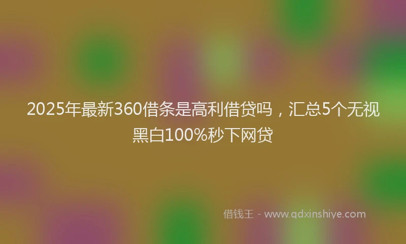 2025年最新360借条是高利借贷吗，汇总5个无视黑白100%秒下网贷