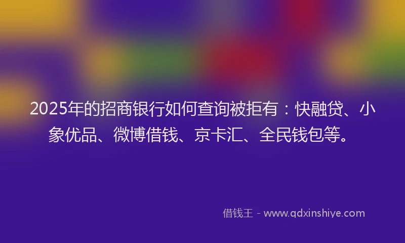 2025年的招商银行如何查询被拒有：快融贷、小象优品、微博借钱、京卡汇、全民钱包等。