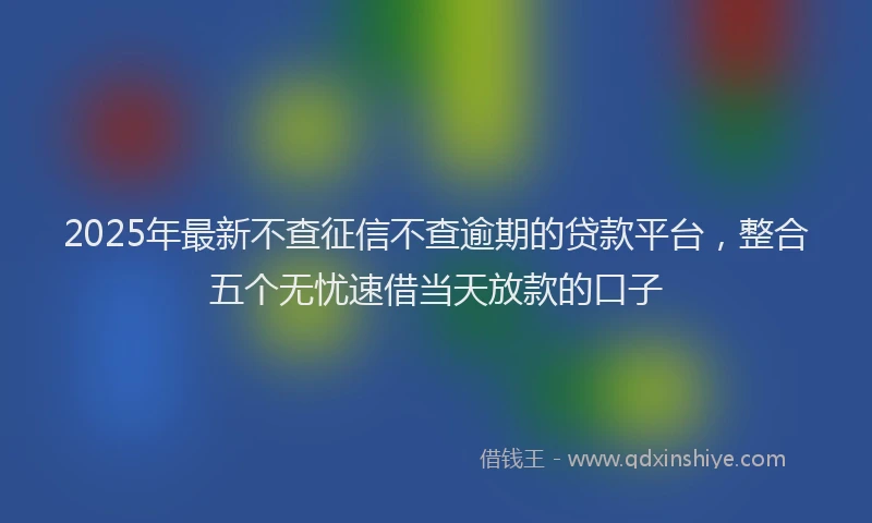 2025年最新不查征信不查逾期的贷款平台，整合五个无忧速借当天放款的口子
