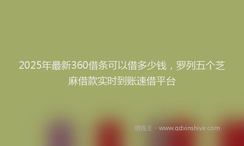 2025年最新360借条可以借多少钱，罗列五个芝麻借款实时到账速借平台