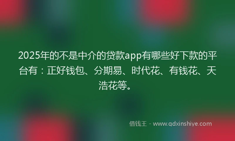 2025年的不是中介的贷款app有哪些好下款的平台有：正好钱包、分期易、时代花、有钱花、天浩花等。