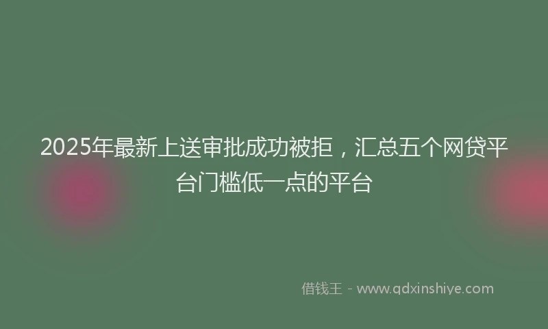 2025年最新上送审批成功被拒，汇总五个网贷平台门槛低一点的平台