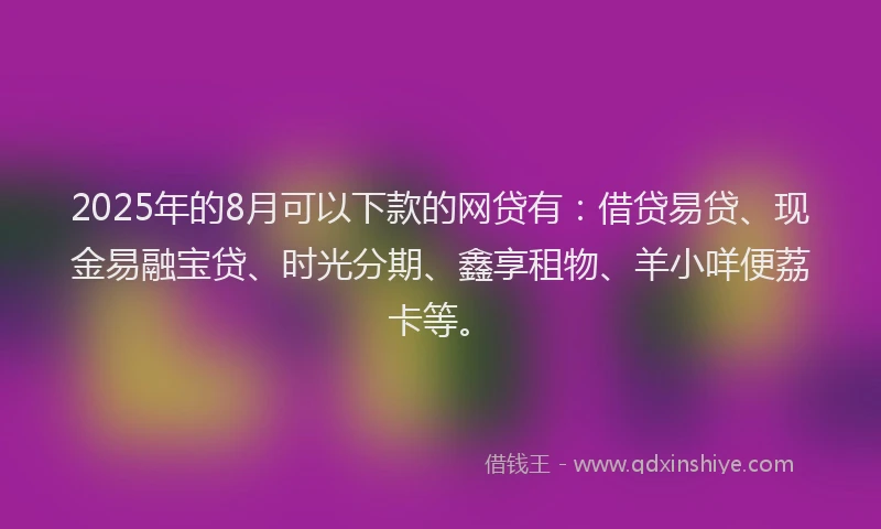2025年的8月可以下款的网贷有：借贷易贷、现金易融宝贷、时光分期、鑫享租物、羊小咩便荔卡等。