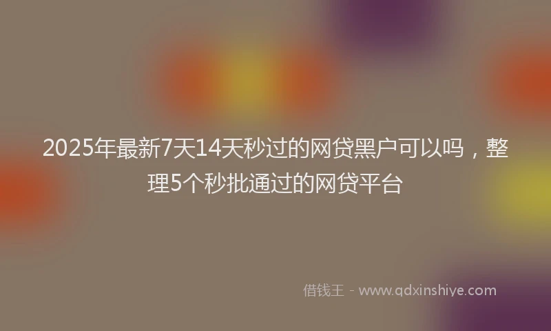 2025年最新7天14天秒过的网贷黑户可以吗，整理5个秒批通过的网贷平台